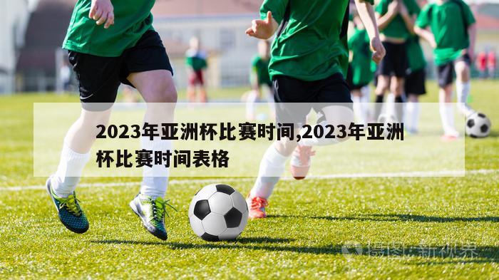 2023年亚洲杯比赛时间,2023年亚洲杯比赛时间表格