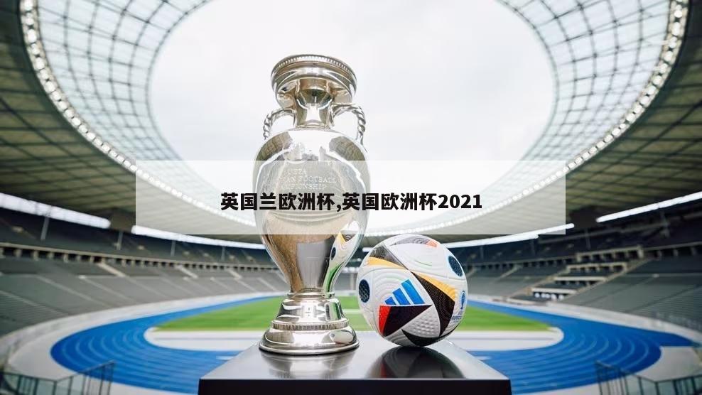 英国兰欧洲杯,英国欧洲杯2021