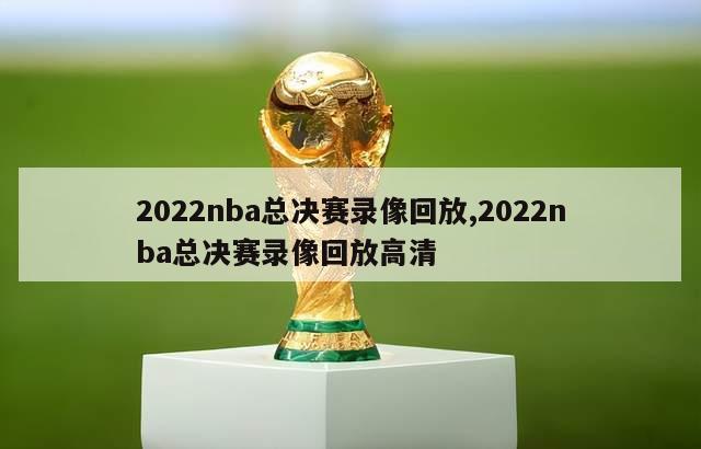 2022nba总决赛录像回放,2022nba总决赛录像回放高清