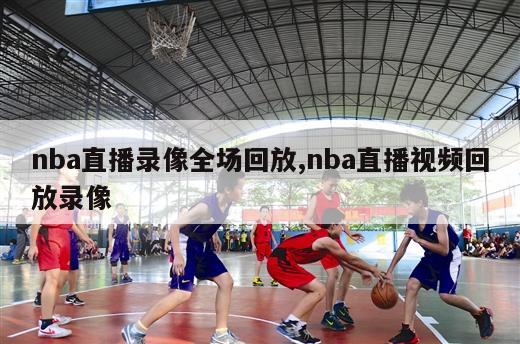 nba直播录像全场回放,nba直播视频回放录像