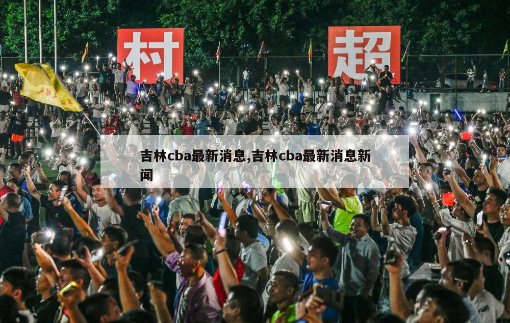 吉林cba最新消息,吉林cba最新消息新闻