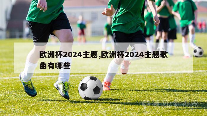 欧洲杯2024主题,欧洲杯2024主题歌曲有哪些