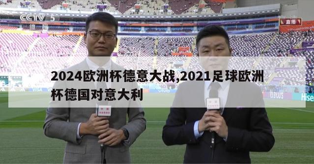 2024欧洲杯德意大战,2021足球欧洲杯德国对意大利