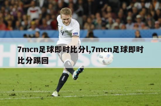 7mcn足球即时比分l,7mcn足球即时比分踢回