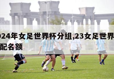 2024年女足世界杯分组,23女足世界杯分配名额