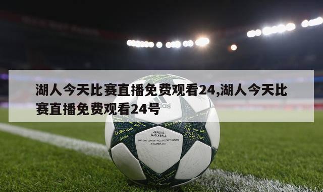 湖人今天比赛直播免费观看24,湖人今天比赛直播免费观看24号