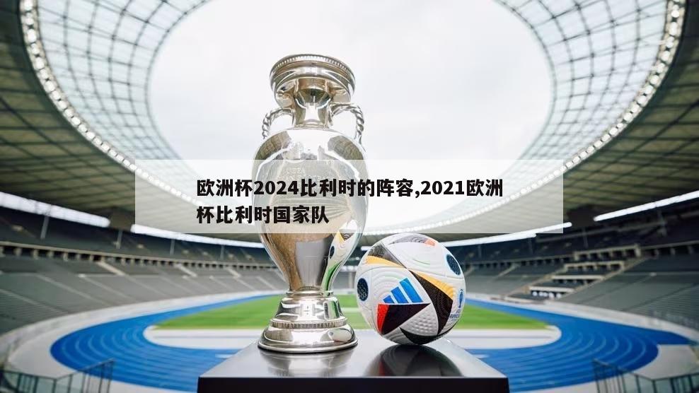 欧洲杯2024比利时的阵容,2021欧洲杯比利时国家队