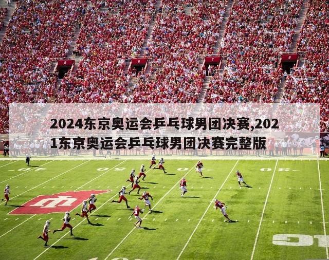 2024东京奥运会乒乓球男团决赛,2021东京奥运会乒乓球男团决赛完整版