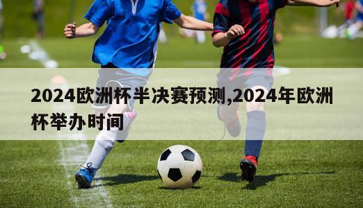 2024欧洲杯半决赛预测,2024年欧洲杯举办时间