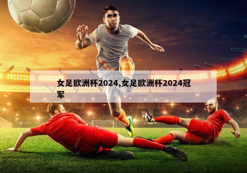 女足欧洲杯2024,女足欧洲杯2024冠军