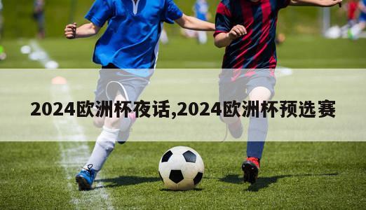 2024欧洲杯夜话,2024欧洲杯预选赛