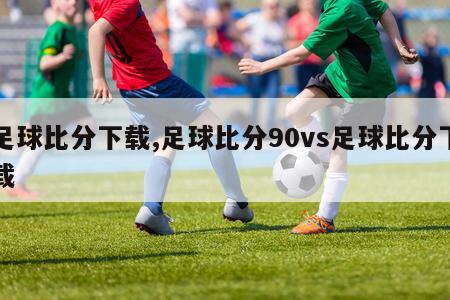 足球比分下载,足球比分90vs足球比分下载